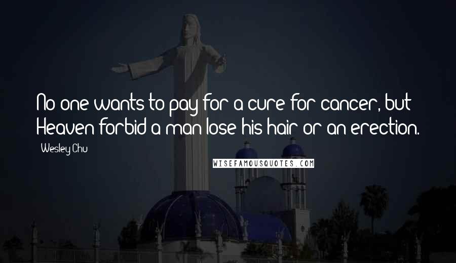Wesley Chu quotes: No one wants to pay for a cure for cancer, but Heaven forbid a man lose his hair or an erection.