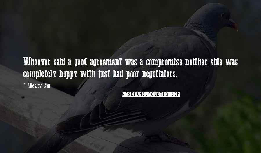 Wesley Chu quotes: Whoever said a good agreement was a compromise neither side was completely happy with just had poor negotiators.