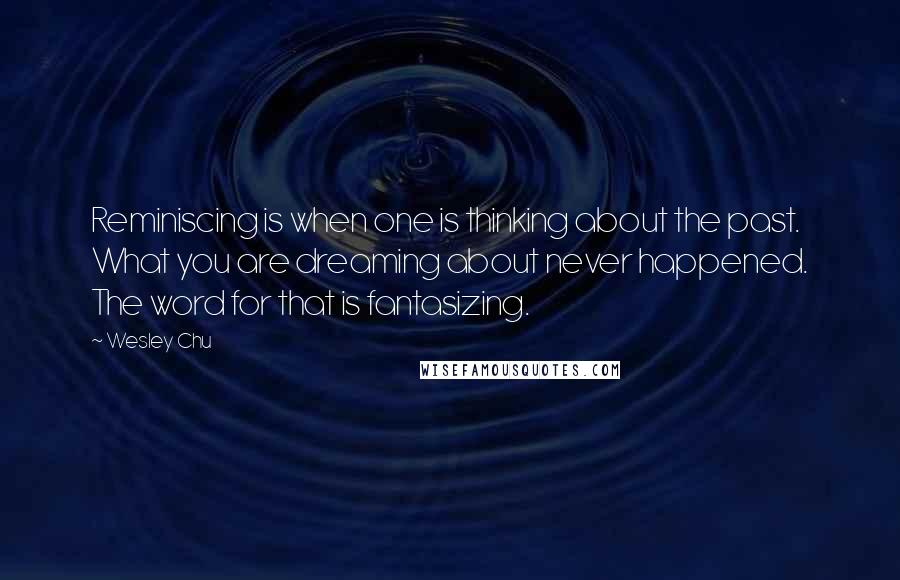 Wesley Chu quotes: Reminiscing is when one is thinking about the past. What you are dreaming about never happened. The word for that is fantasizing. Wesley Chu quotes: Reminiscing is when one is thinking about the past. What you are dreaming about never happened. The word for that is fantasizing.