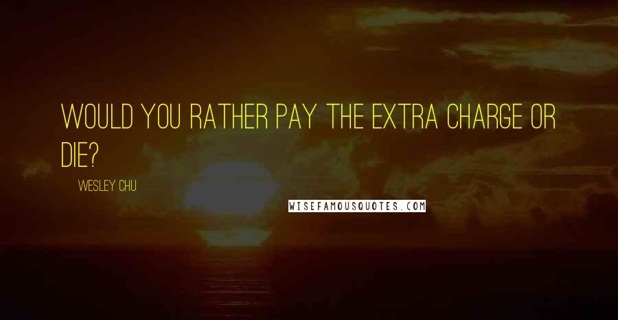 Wesley Chu quotes: Would you rather pay the extra charge or die?