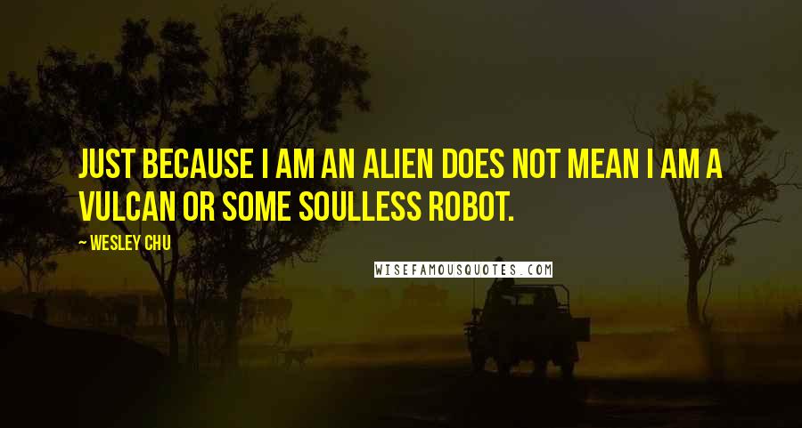 Wesley Chu quotes: Just because I am an alien does not mean I am a Vulcan or some soulless robot.