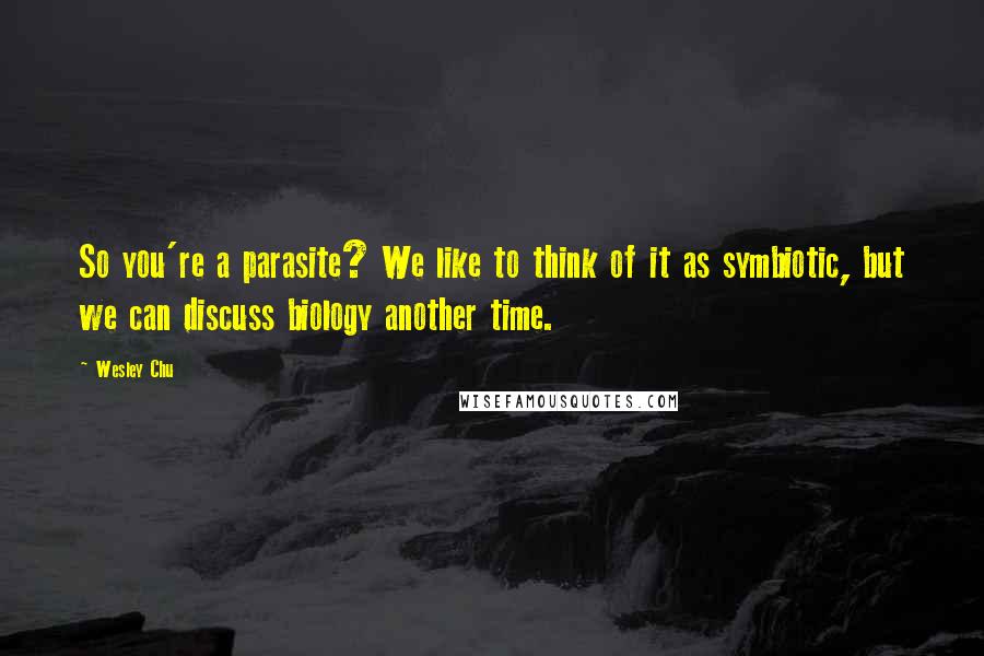 Wesley Chu quotes: So you're a parasite? We like to think of it as symbiotic, but we can discuss biology another time.