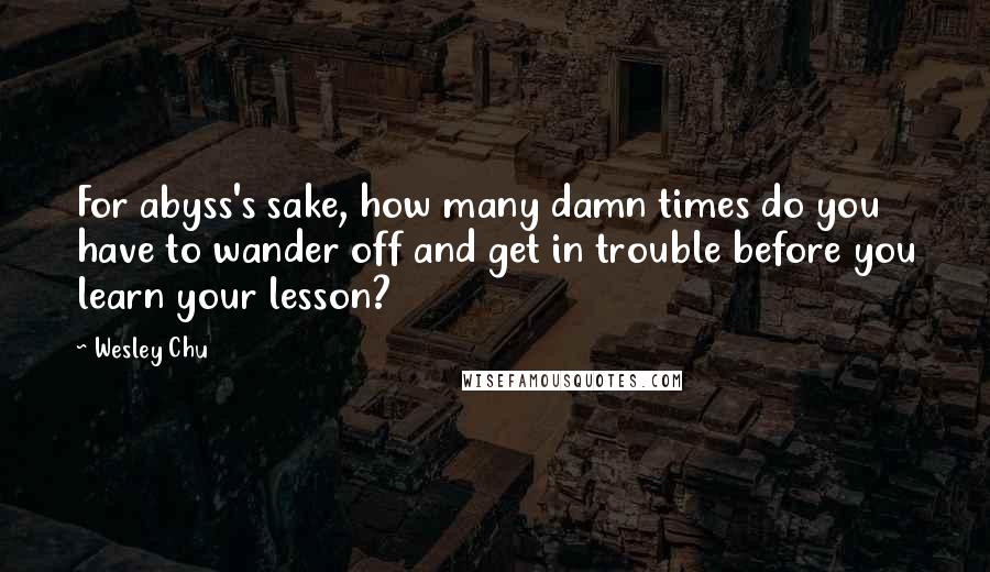 Wesley Chu quotes: For abyss's sake, how many damn times do you have to wander off and get in trouble before you learn your lesson?