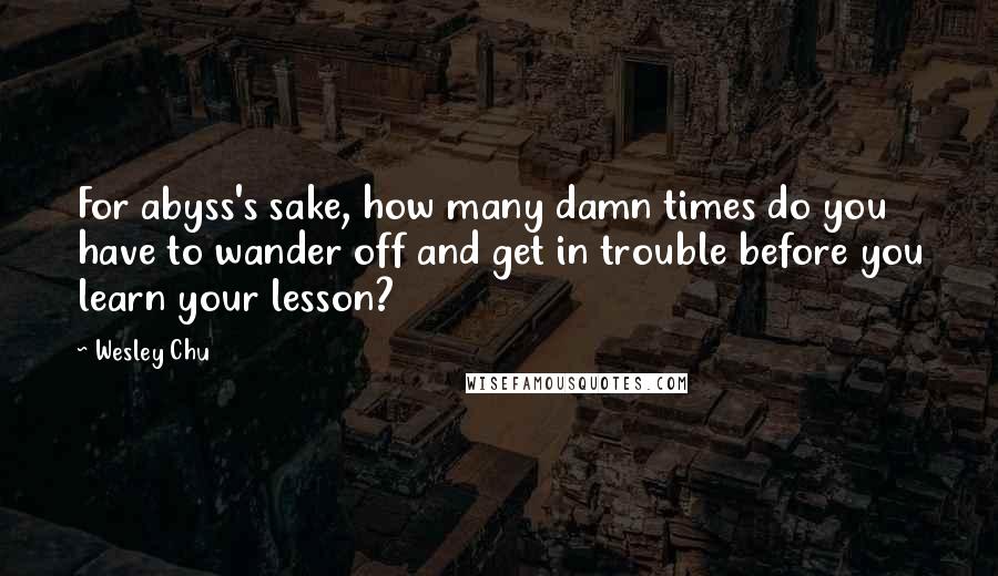 Wesley Chu quotes: For abyss's sake, how many damn times do you have to wander off and get in trouble before you learn your lesson? Wesley Chu quotes: For abyss's sake, how many damn times do you have to wander off and get in trouble before you learn your lesson?