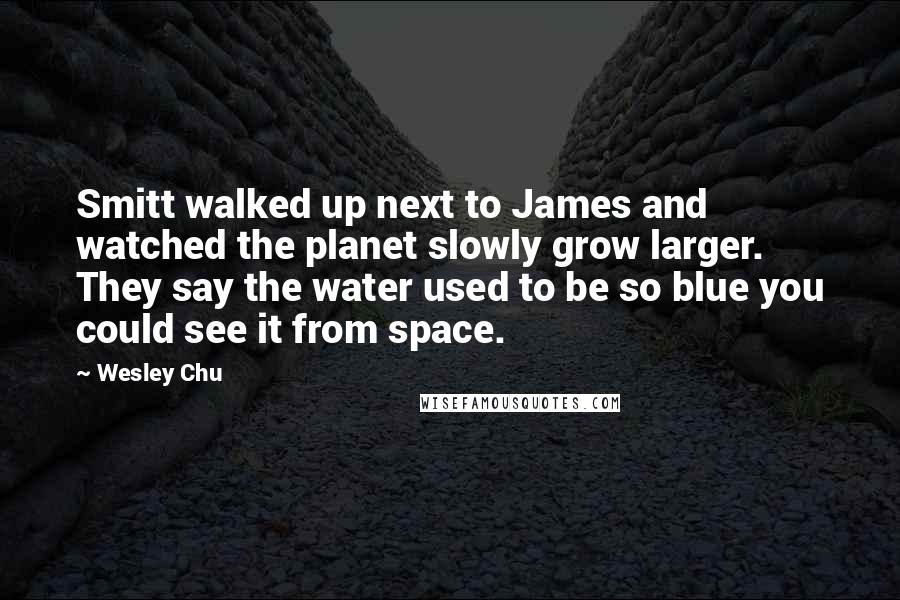 Wesley Chu quotes: Smitt walked up next to James and watched the planet slowly grow larger. They say the water used to be so blue you could see it from space. Wesley Chu quotes: Smitt walked up next to James and watched the planet slowly grow larger. They say the water used to be so blue you could see it from space.