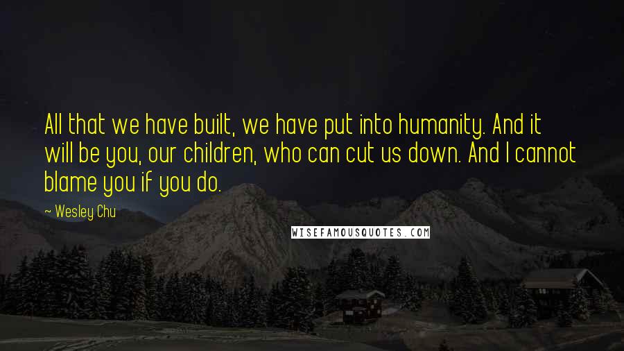 Wesley Chu quotes: All that we have built, we have put into humanity. And it will be you, our children, who can cut us down. And I cannot blame you if you do.