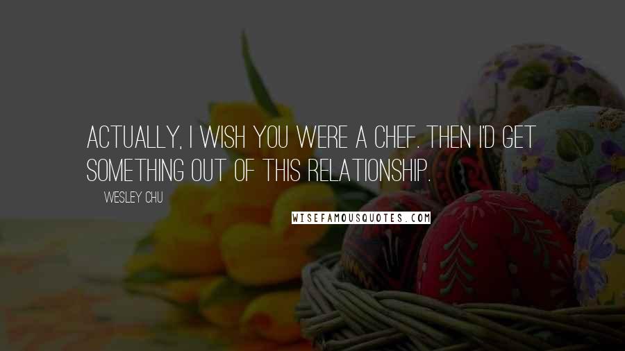 Wesley Chu quotes: Actually, I wish you were a chef. Then I'd get something out of this relationship.