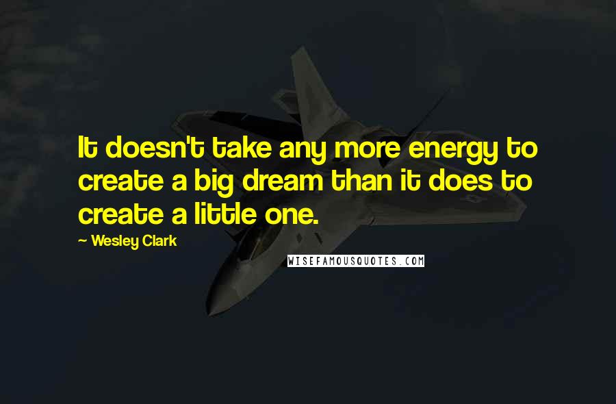 Wesley Clark quotes: It doesn't take any more energy to create a big dream than it does to create a little one.