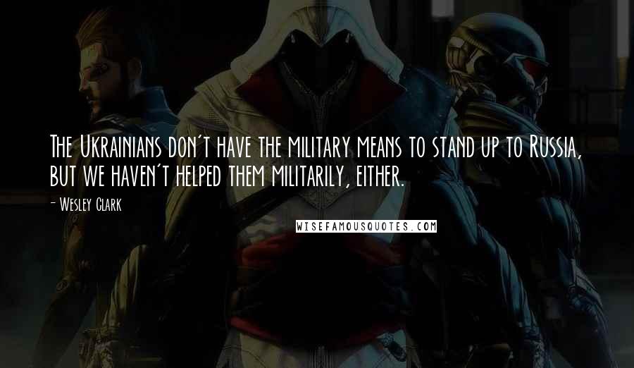 Wesley Clark quotes: The Ukrainians don't have the military means to stand up to Russia, but we haven't helped them militarily, either.