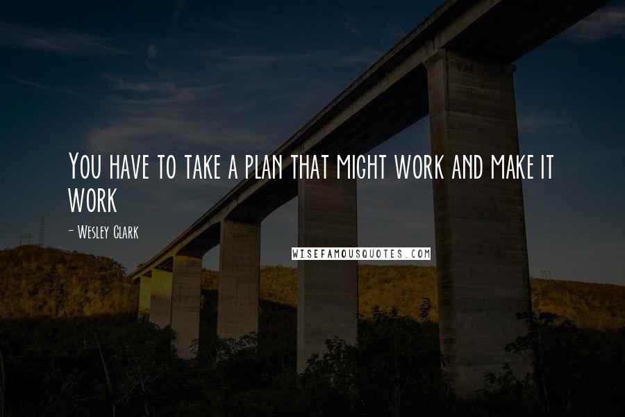 Wesley Clark quotes: You have to take a plan that might work and make it work