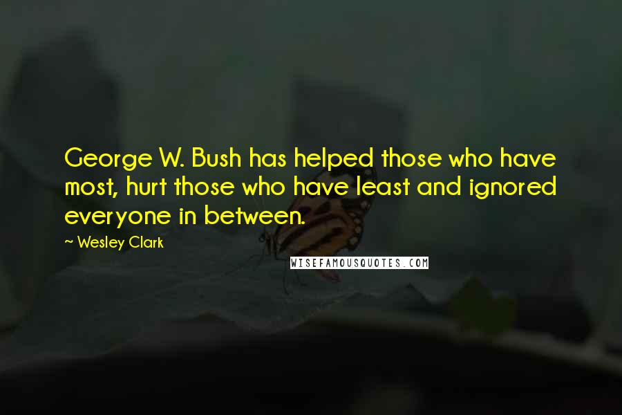 Wesley Clark quotes: George W. Bush has helped those who have most, hurt those who have least and ignored everyone in between.