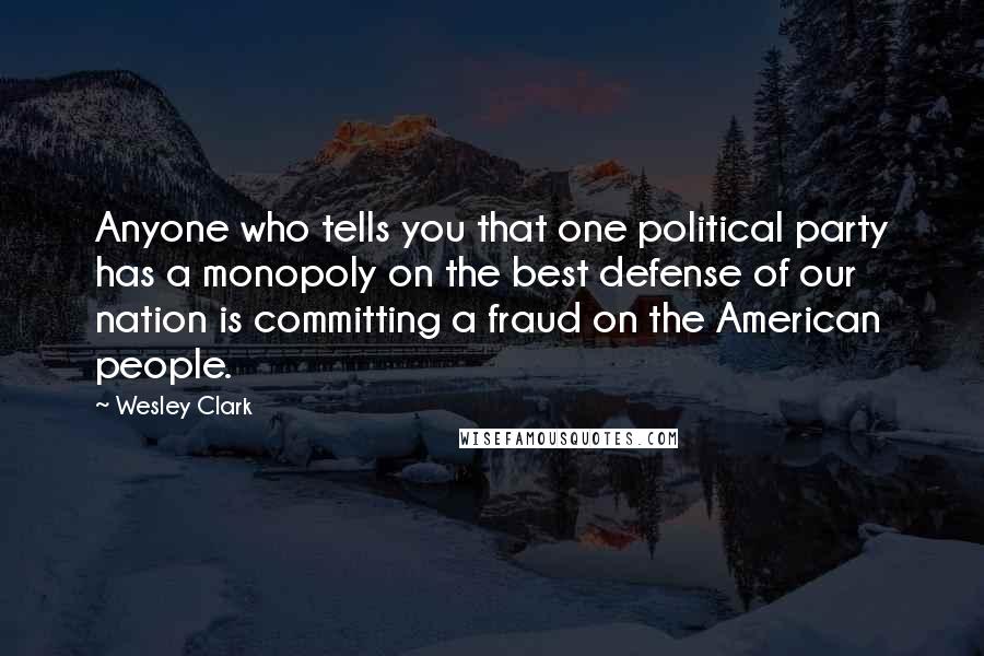 Wesley Clark quotes: Anyone who tells you that one political party has a monopoly on the best defense of our nation is committing a fraud on the American people.