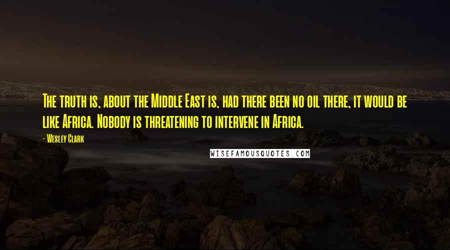 Wesley Clark quotes: The truth is, about the Middle East is, had there been no oil there, it would be like Africa. Nobody is threatening to intervene in Africa.
