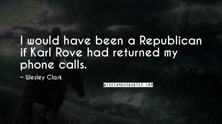 Wesley Clark quotes: I would have been a Republican if Karl Rove had returned my phone calls.