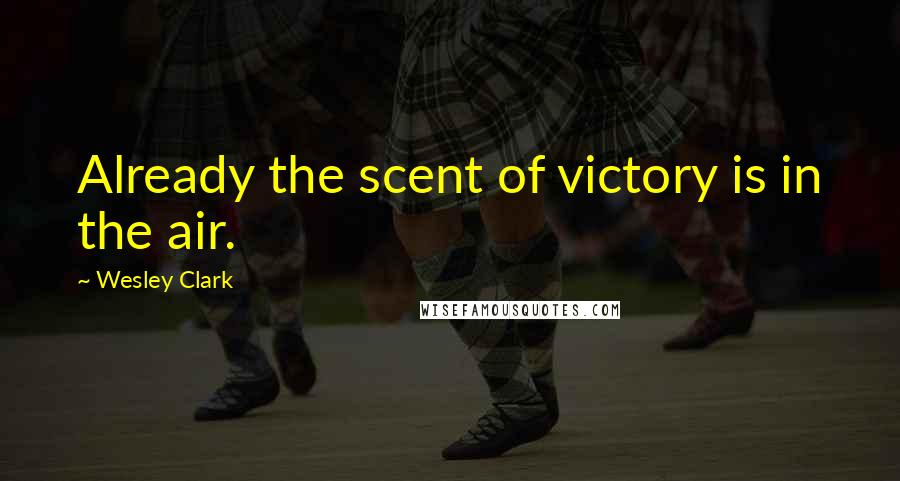 Wesley Clark quotes: Already the scent of victory is in the air.