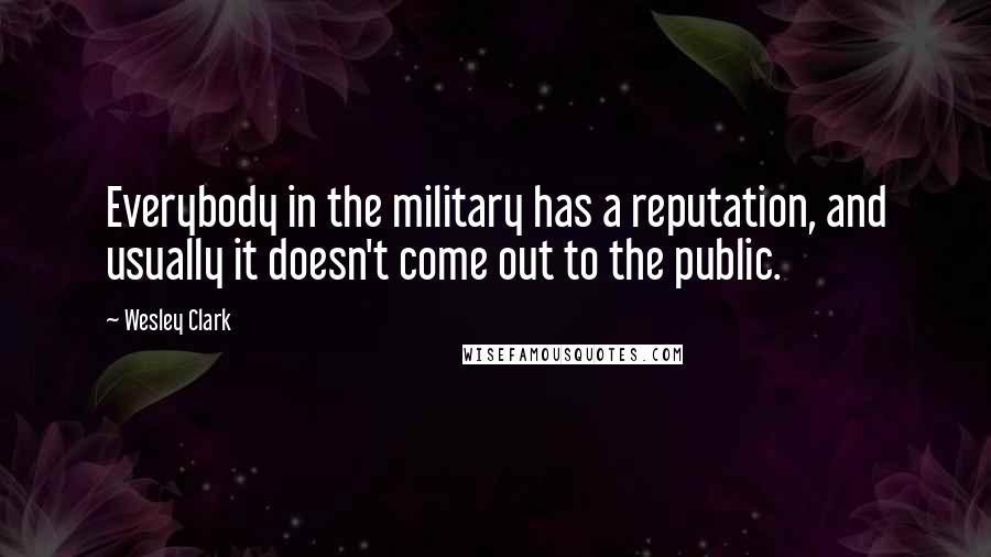 Wesley Clark quotes: Everybody in the military has a reputation, and usually it doesn't come out to the public.