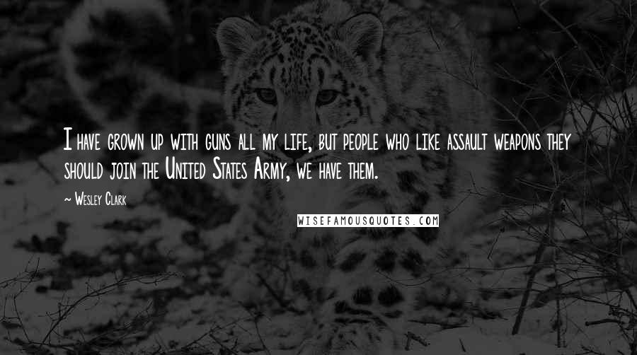 Wesley Clark quotes: I have grown up with guns all my life, but people who like assault weapons they should join the United States Army, we have them.