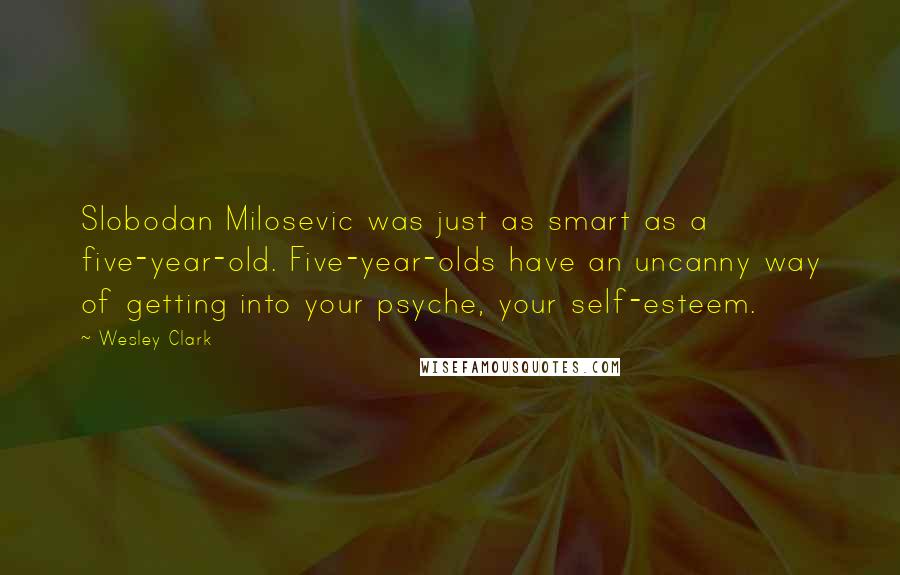 Wesley Clark quotes: Slobodan Milosevic was just as smart as a five-year-old. Five-year-olds have an uncanny way of getting into your psyche, your self-esteem.