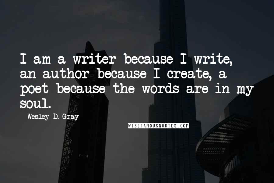 Wesley D. Gray quotes: I am a writer because I write, an author because I create, a poet because the words are in my soul.