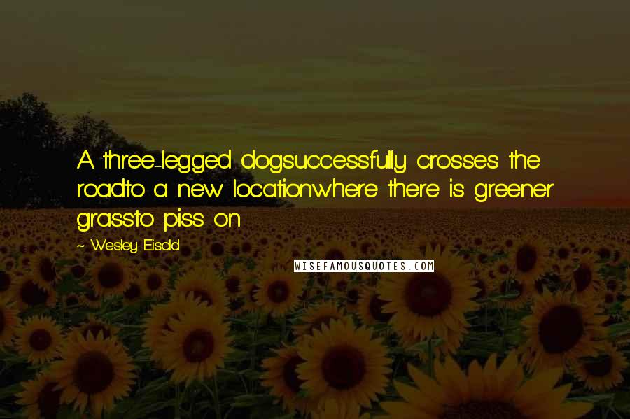Wesley Eisold quotes: A three-legged dogsuccessfully crosses the roadto a new locationwhere there is greener grassto piss on Wesley Eisold quotes: A three-legged dogsuccessfully crosses the roadto a new locationwhere there is greener grassto piss on