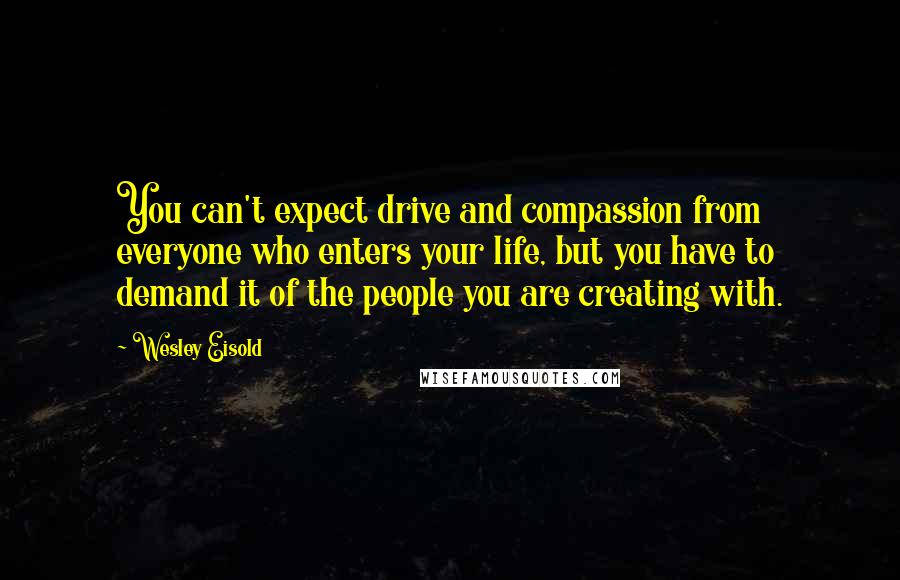 Wesley Eisold quotes: You can't expect drive and compassion from everyone who enters your life, but you have to demand it of the people you are creating with.