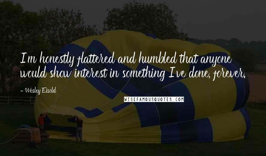 Wesley Eisold quotes: I'm honestly flattered and humbled that anyone would show interest in something I've done, forever.