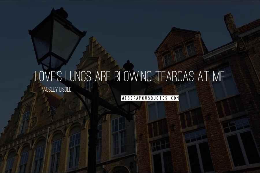 Wesley Eisold quotes: Love's lungs are blowing teargas at me