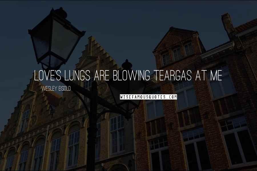 Wesley Eisold quotes: Love's lungs are blowing teargas at me Wesley Eisold quotes: Love's lungs are blowing teargas at me