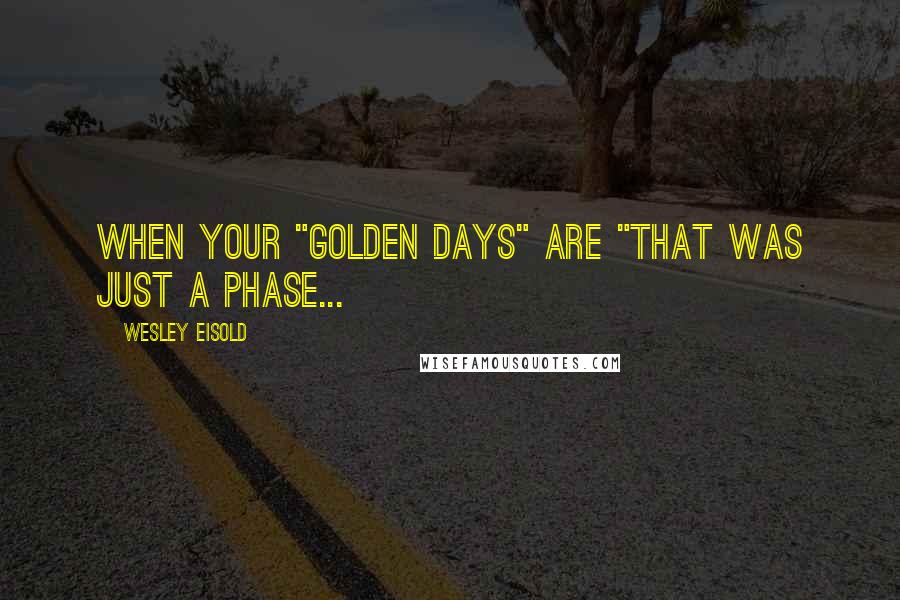 Wesley Eisold quotes: when your "golden days" are "that was just a phase...