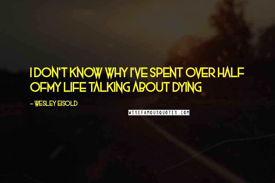 Wesley Eisold quotes: I don't know why I've spent over half ofMy life talking about dying
