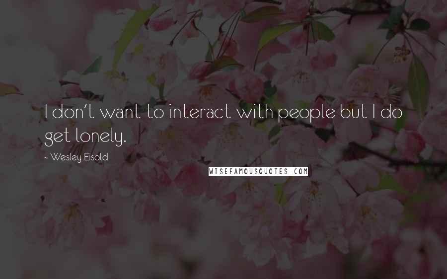 Wesley Eisold quotes: I don't want to interact with people but I do get lonely.
