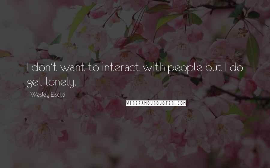 Wesley Eisold quotes: I don't want to interact with people but I do get lonely. Wesley Eisold quotes: I don't want to interact with people but I do get lonely.