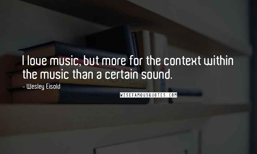 Wesley Eisold quotes: I love music, but more for the context within the music than a certain sound. Wesley Eisold quotes: I love music, but more for the context within the music than a certain sound.