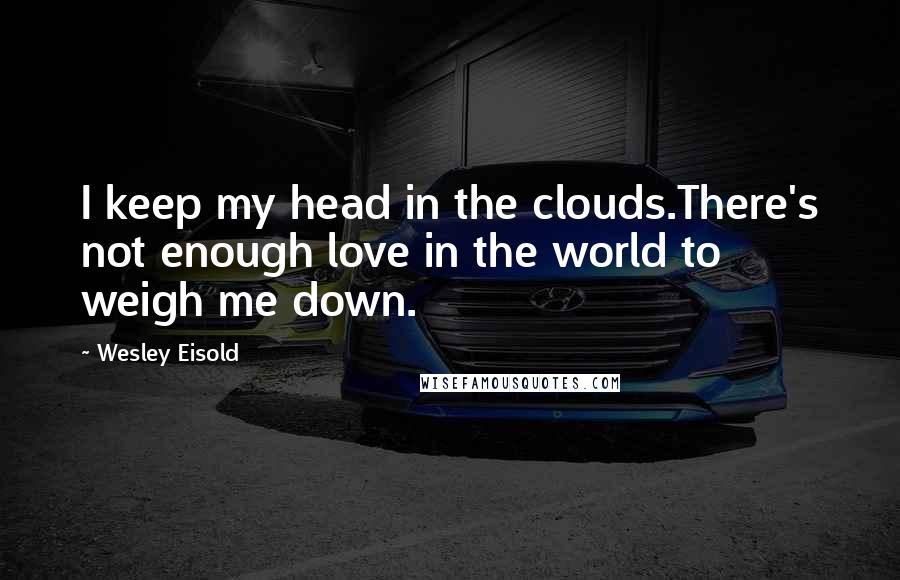 Wesley Eisold quotes: I keep my head in the clouds.There's not enough love in the world to weigh me down.