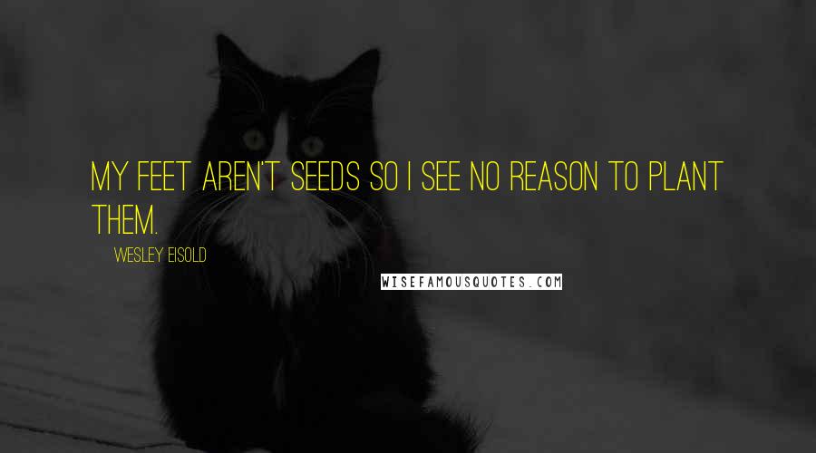 Wesley Eisold quotes: My feet aren't seeds so I see no reason to plant them.