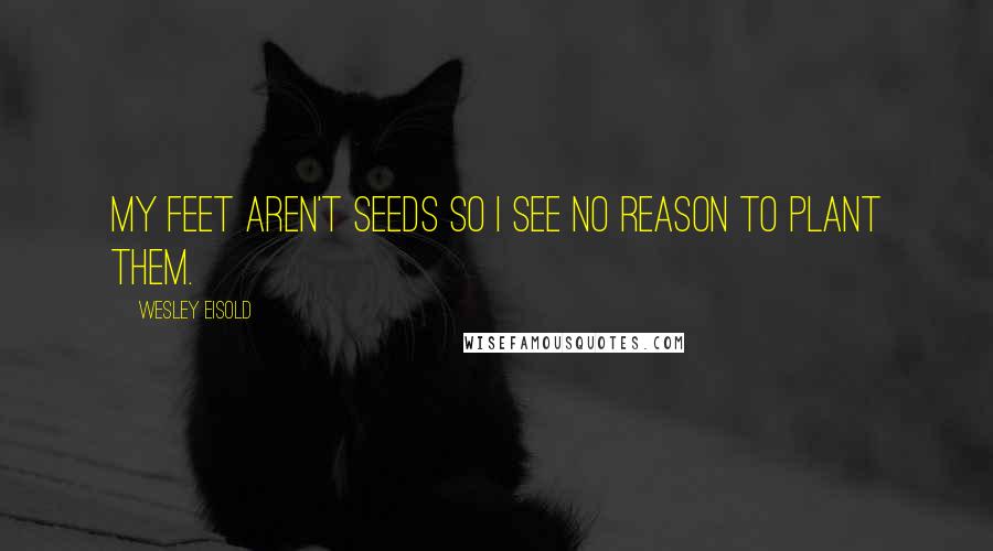 Wesley Eisold quotes: My feet aren't seeds so I see no reason to plant them. Wesley Eisold quotes: My feet aren't seeds so I see no reason to plant them.