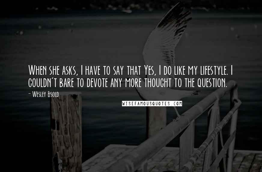 Wesley Eisold quotes: When she asks, I have to say that Yes, I do like my lifestyle. I couldn't bare to devote any more thought to the question. Wesley Eisold quotes: When she asks, I have to say that Yes, I do like my lifestyle. I couldn't bare to devote any more thought to the question.