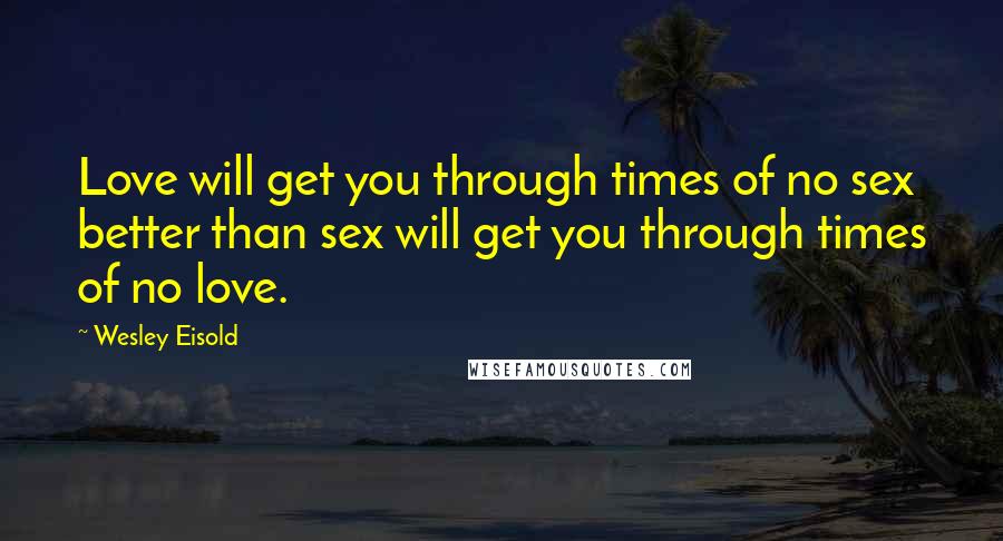 Wesley Eisold quotes: Love will get you through times of no sex better than sex will get you through times of no love.