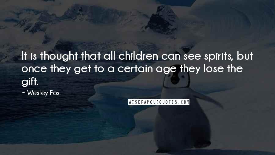 Wesley Fox quotes: It is thought that all children can see spirits, but once they get to a certain age they lose the gift. Wesley Fox quotes: It is thought that all children can see spirits, but once they get to a certain age they lose the gift.