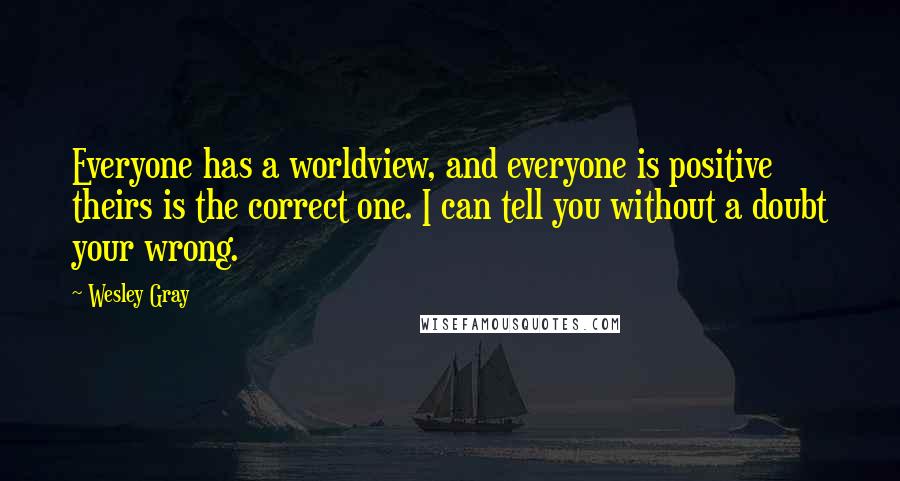 Wesley Gray quotes: Everyone has a worldview, and everyone is positive theirs is the correct one. I can tell you without a doubt your wrong.