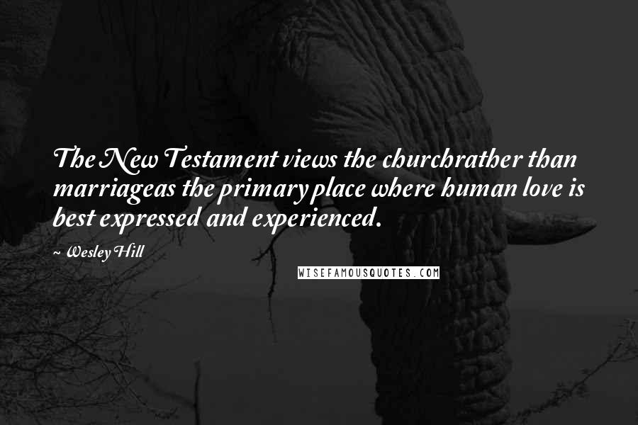 Wesley Hill quotes: The New Testament views the churchrather than marriageas the primary place where human love is best expressed and experienced. Wesley Hill quotes: The New Testament views the churchrather than marriageas the primary place where human love is best expressed and experienced.