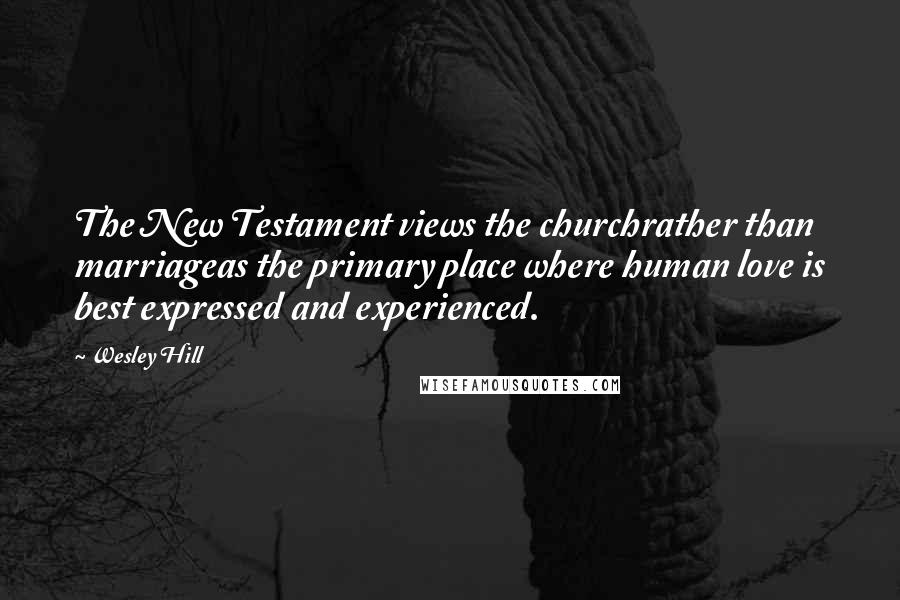 Wesley Hill quotes: The New Testament views the churchrather than marriageas the primary place where human love is best expressed and experienced.