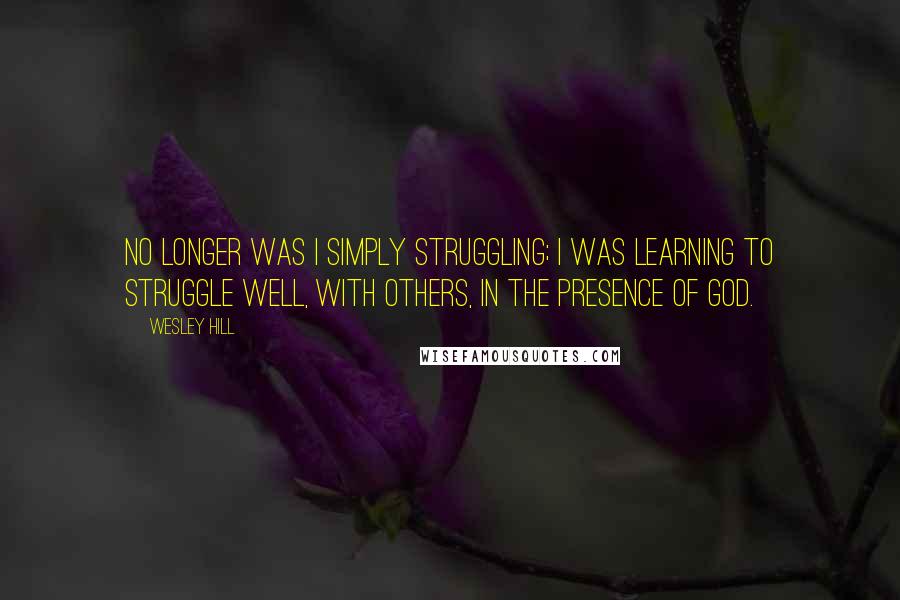 Wesley Hill quotes: No longer was I simply struggling; I was learning to struggle well, with others, in the presence of God.