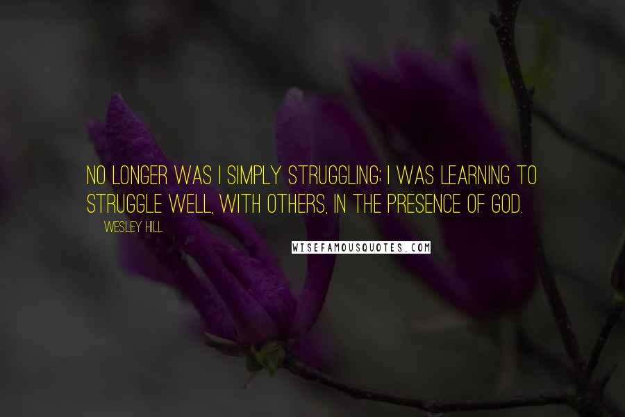 Wesley Hill quotes: No longer was I simply struggling; I was learning to struggle well, with others, in the presence of God. Wesley Hill quotes: No longer was I simply struggling; I was learning to struggle well, with others, in the presence of God.