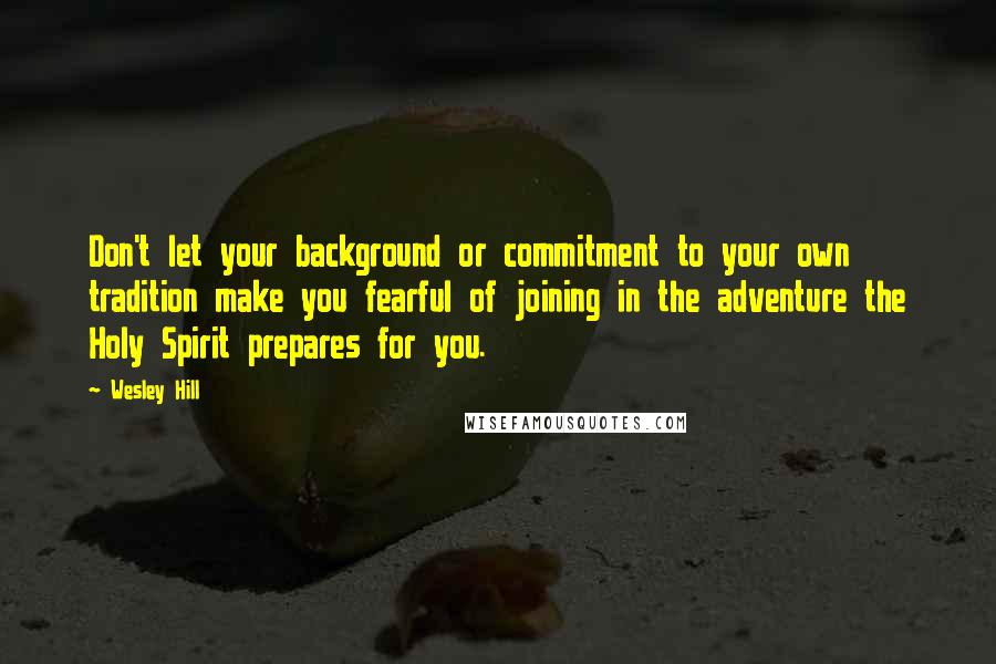 Wesley Hill quotes: Don't let your background or commitment to your own tradition make you fearful of joining in the adventure the Holy Spirit prepares for you. Wesley Hill quotes: Don't let your background or commitment to your own tradition make you fearful of joining in the adventure the Holy Spirit prepares for you.
