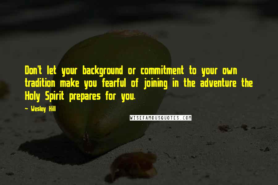 Wesley Hill quotes: Don't let your background or commitment to your own tradition make you fearful of joining in the adventure the Holy Spirit prepares for you.