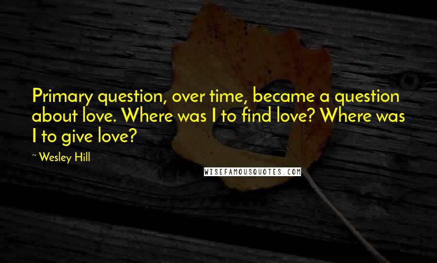 Wesley Hill quotes: Primary question, over time, became a question about love. Where was I to find love? Where was I to give love? Wesley Hill quotes: Primary question, over time, became a question about love. Where was I to find love? Where was I to give love?