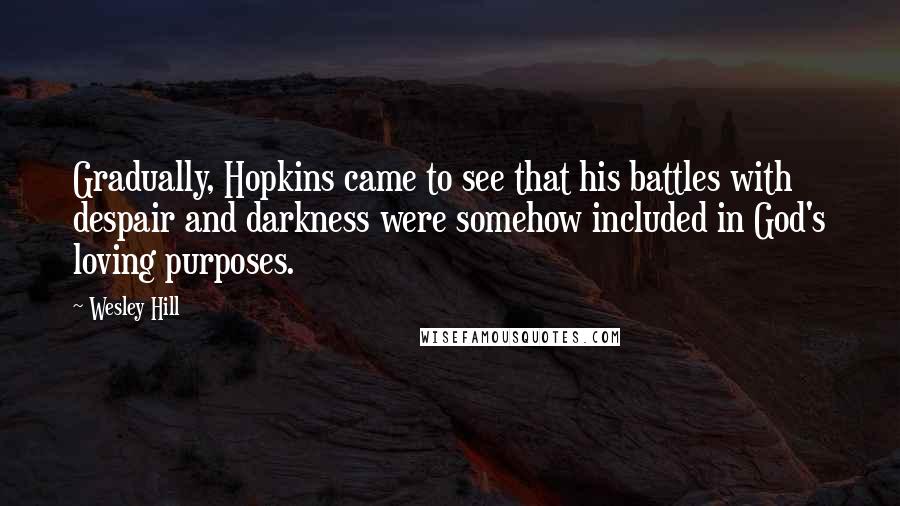 Wesley Hill quotes: Gradually, Hopkins came to see that his battles with despair and darkness were somehow included in God's loving purposes. Wesley Hill quotes: Gradually, Hopkins came to see that his battles with despair and darkness were somehow included in God's loving purposes.