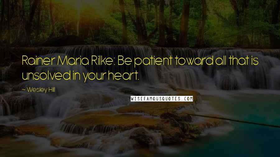 Wesley Hill quotes: Rainer Maria Rilke: Be patient toward all that is unsolved in your heart.