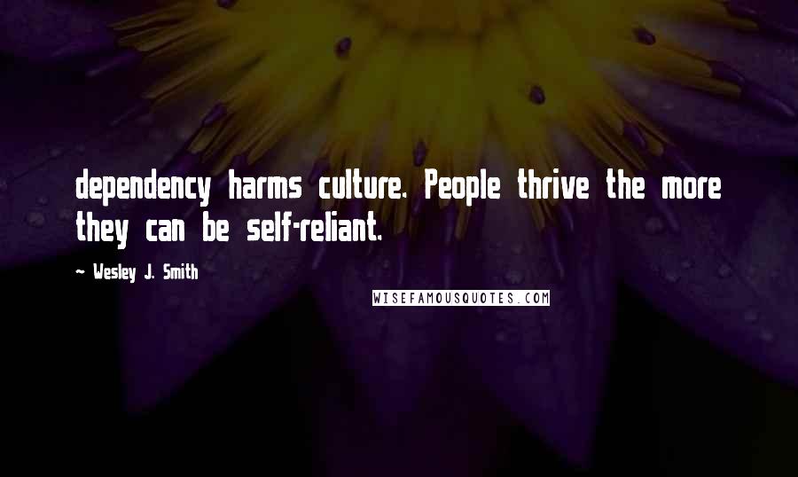 Wesley J. Smith quotes: dependency harms culture. People thrive the more they can be self-reliant.